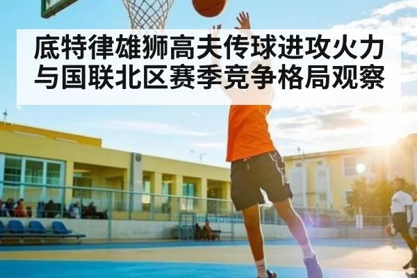 底特律雄狮高夫传球进攻火力与国联北区赛季竞争格局观察